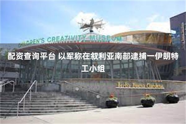 配资查询平台 以军称在叙利亚南部逮捕一伊朗特工小组