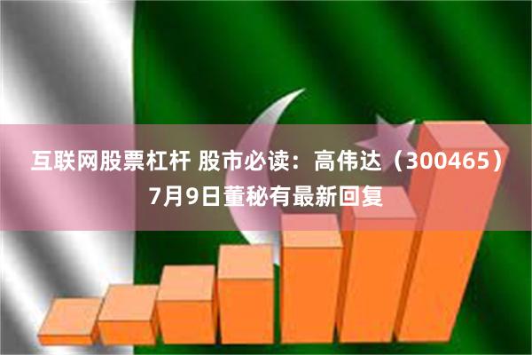 互联网股票杠杆 股市必读：高伟达（300465）7月9日董秘有最新回复