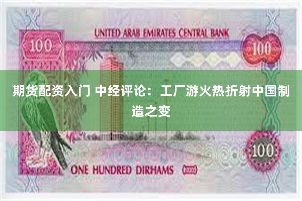 期货配资入门 中经评论：工厂游火热折射中国制造之变