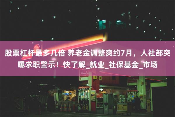 股票杠杆最多几倍 养老金调整爽约7月，人社部突曝求职警示！快了解_就业_社保基金_市场