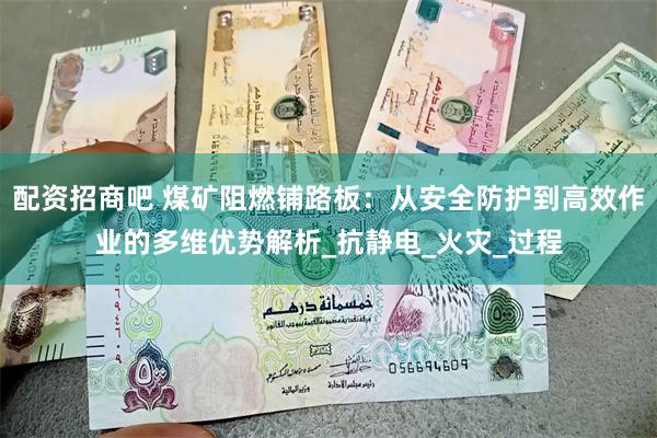 配资招商吧 煤矿阻燃铺路板：从安全防护到高效作业的多维优势解析_抗静电_火灾_过程