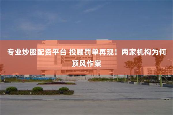 专业炒股配资平台 投顾罚单再现！两家机构为何顶风作案