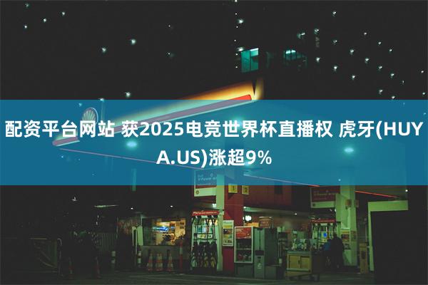 配资平台网站 获2025电竞世界杯直播权 虎牙(HUYA.US)涨超9%