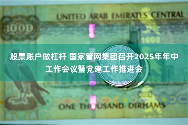 股票账户做杠杆 国家管网集团召开2025年年中工作会议暨党建工作推进会