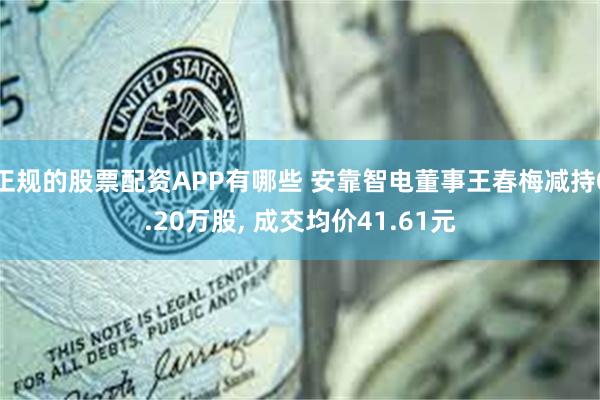 正规的股票配资APP有哪些 安靠智电董事王春梅减持0.20万股, 成交均价41.61元