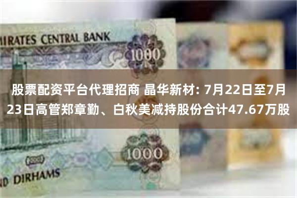股票配资平台代理招商 晶华新材: 7月22日至7月23日高管郑章勤、白秋美减持股份合计47.67万股