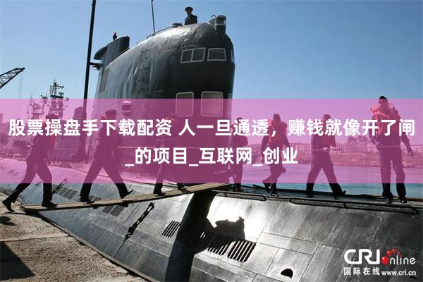 股票操盘手下载配资 人一旦通透，赚钱就像开了闸_的项目_互联网_创业