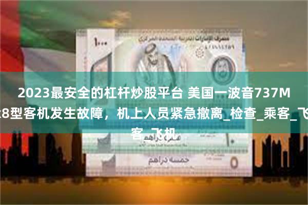 2023最安全的杠杆炒股平台 美国一波音737Max8型客机发生故障，机上人员紧急撤离_检查_乘客_飞机