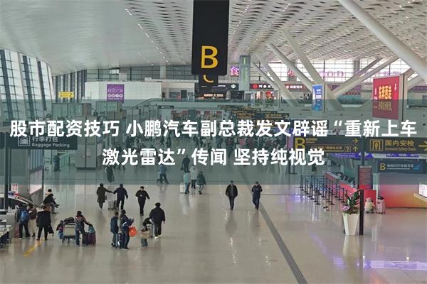 股市配资技巧 小鹏汽车副总裁发文辟谣“重新上车激光雷达”传闻 坚持纯视觉