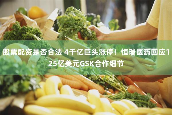 股票配资是否合法 4千亿巨头涨停！恒瑞医药回应125亿美元GSK合作细节