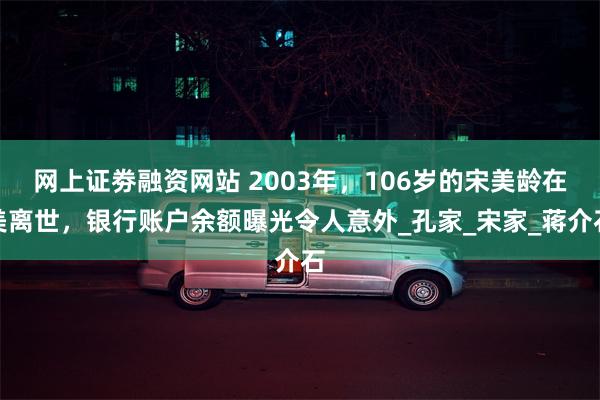 网上证劵融资网站 2003年，106岁的宋美龄在美离世，银行账户余额曝光令人意外_孔家_宋家_蒋介石