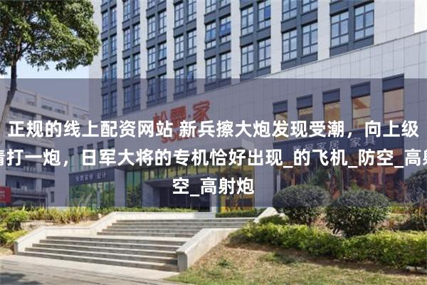正规的线上配资网站 新兵擦大炮发现受潮，向上级申请打一炮，日军大将的专机恰好出现_的飞机_防空_高射炮