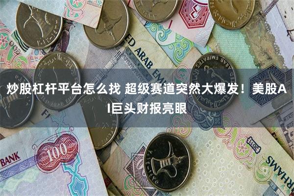 炒股杠杆平台怎么找 超级赛道突然大爆发！美股AI巨头财报亮眼