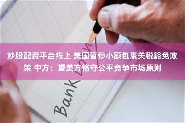 炒股配资平台线上 美国暂停小额包裹关税豁免政策 中方：望美方恪守公平竞争市场原则