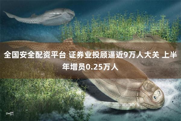 全国安全配资平台 证券业投顾逼近9万人大关 上半年增员0.25万人