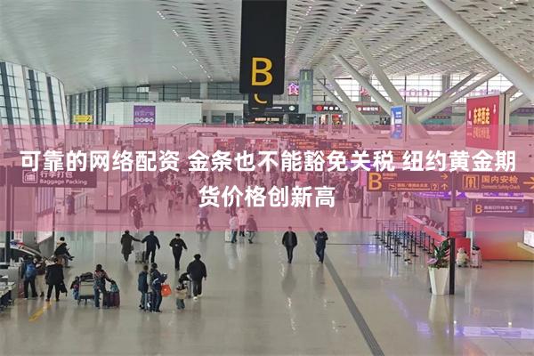 可靠的网络配资 金条也不能豁免关税 纽约黄金期货价格创新高