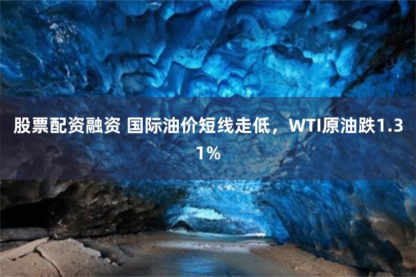 股票配资融资 国际油价短线走低，WTI原油跌1.31%