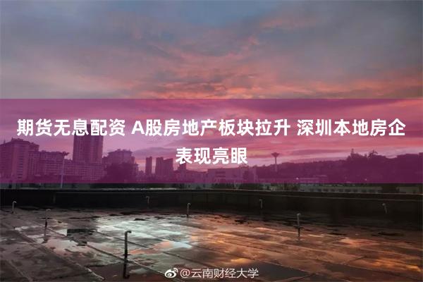 期货无息配资 A股房地产板块拉升 深圳本地房企表现亮眼