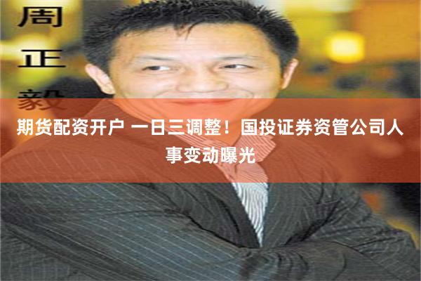 期货配资开户 一日三调整！国投证券资管公司人事变动曝光