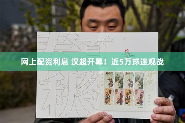 网上配资利息 汉超开幕！近5万球迷观战
