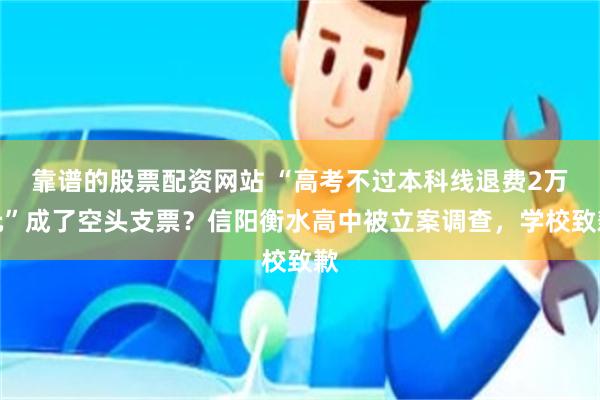靠谱的股票配资网站 “高考不过本科线退费2万元”成了空头支票？信阳衡水高中被立案调查，学校致歉