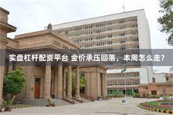 实盘杠杆配资平台 金价承压回落，本周怎么走？
