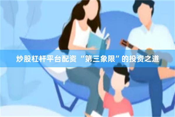 炒股杠杆平台配资 “第三象限”的投资之道