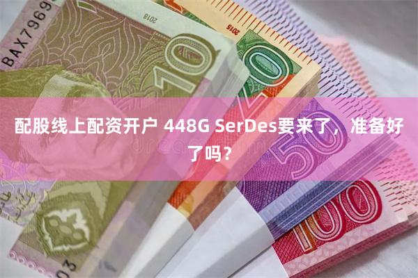 配股线上配资开户 448G SerDes要来了，准备好了吗？