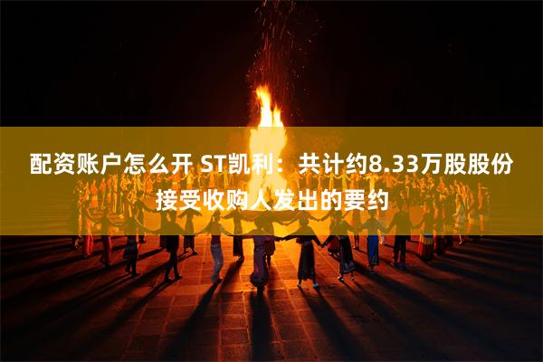 配资账户怎么开 ST凯利：共计约8.33万股股份接受收购人发出的要约