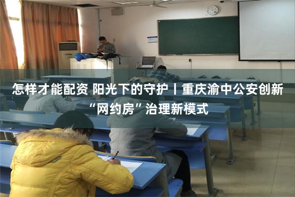 怎样才能配资 阳光下的守护丨重庆渝中公安创新“网约房”治理新模式
