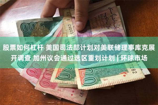 股票如何杠杆 美国司法部计划对美联储理事库克展开调查 加州议会通过选区重划计划 | 环球市场
