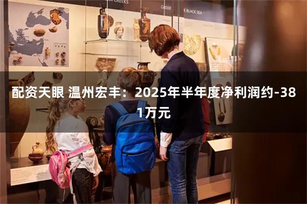 配资天眼 温州宏丰：2025年半年度净利润约-381万元