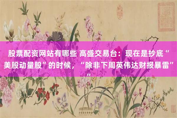 股票配资网站有哪些 高盛交易台：现在是抄底“美股动量股”的时候，“除非下周英伟达财报暴雷”