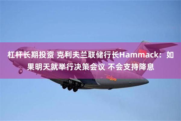 杠杆长期投资 克利夫兰联储行长Hammack：如果明天就举行决策会议 不会支持降息