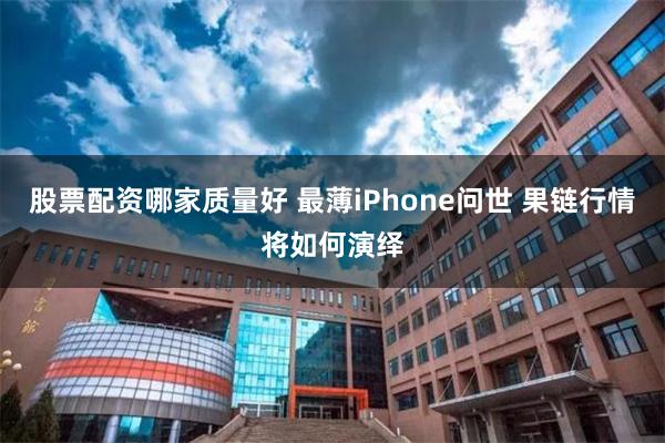 股票配资哪家质量好 最薄iPhone问世 果链行情将如何演绎