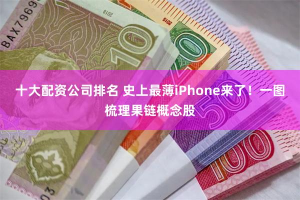 十大配资公司排名 史上最薄iPhone来了!一图梳理果链概念股