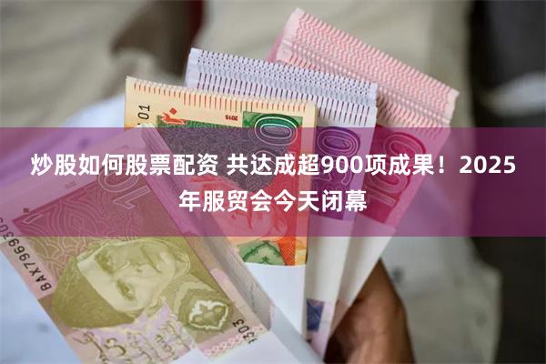 炒股如何股票配资 共达成超900项成果！2025年服贸会今天闭幕