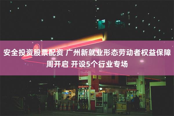 安全投资股票配资 广州新就业形态劳动者权益保障周开启 开设5个行业专场