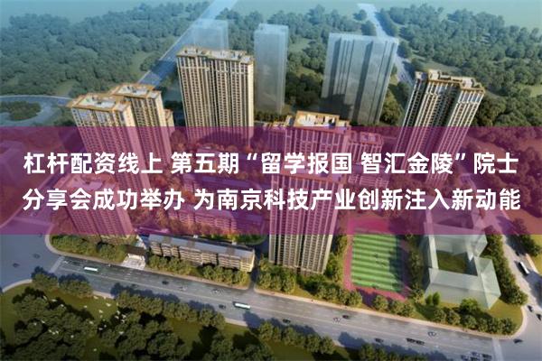 杠杆配资线上 第五期“留学报国 智汇金陵”院士分享会成功举办 为南京科技产业创新注入新动能