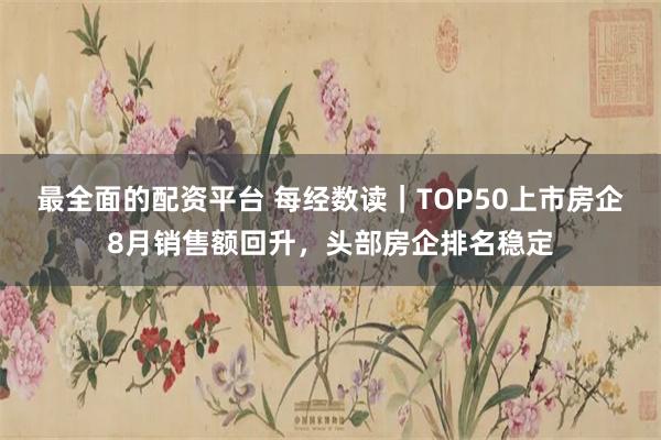 最全面的配资平台 每经数读｜TOP50上市房企8月销售额回升，头部房企排名稳定