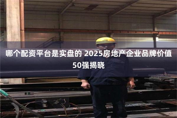 哪个配资平台是实盘的 2025房地产企业品牌价值50强揭晓